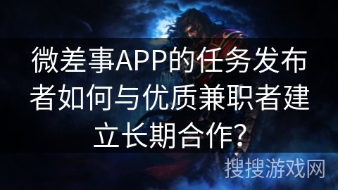 微差事APP的任务发布者如何与优质兼职者建立长期合作？