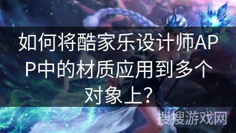 如何将酷家乐设计师APP中的材质应用到多个对象上？