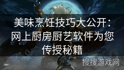 美味烹饪技巧大公开：网上厨房厨艺软件为您传授秘籍