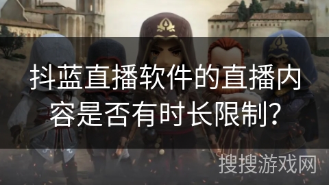 抖蓝直播软件的直播内容是否有时长限制？