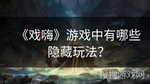《戏嗨》游戏中有哪些隐藏玩法？