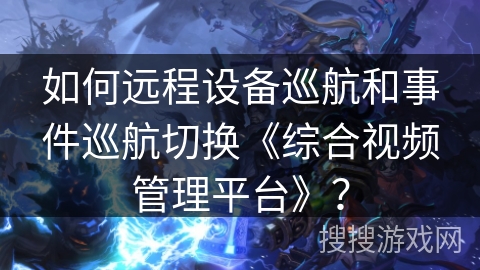 如何远程设备巡航和事件巡航切换《综合视频管理平台》？