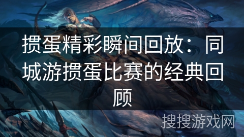 掼蛋精彩瞬间回放：同城游掼蛋比赛的经典回顾