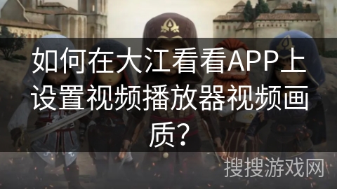 如何在大江看看APP上设置视频播放器视频画质？