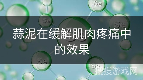 蒜泥在缓解肌肉疼痛中的效果