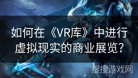 如何在《VR库》中进行虚拟现实的商业展览？