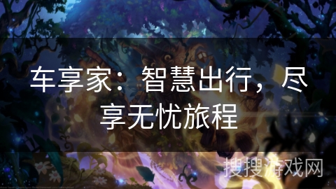 车享家：智慧出行，尽享无忧旅程