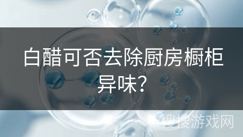 白醋可否去除厨房橱柜异味？