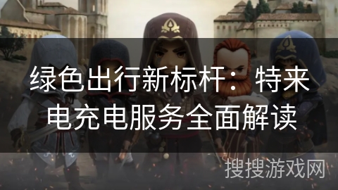 绿色出行新标杆：特来电充电服务全面解读