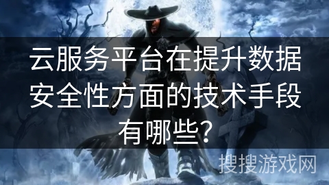 云服务平台在提升数据安全性方面的技术手段有哪些？