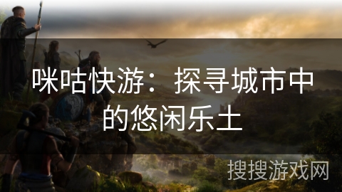 咪咕快游：探寻城市中的悠闲乐土