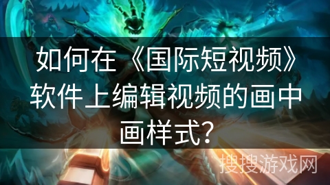 如何在《国际短视频》软件上编辑视频的画中画样式？