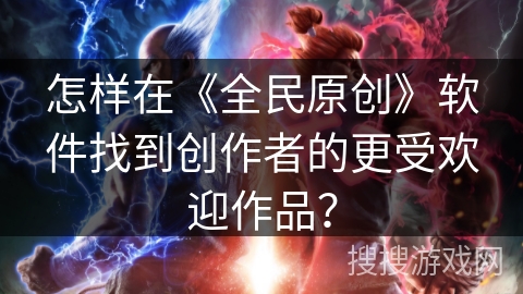 怎样在《全民原创》软件找到创作者的更受欢迎作品？
