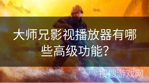 大师兄影视播放器有哪些高级功能？