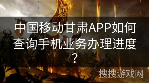 中国移动甘肃APP如何查询手机业务办理进度？