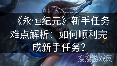 《永恒纪元》新手任务难点解析：如何顺利完成新手任务？