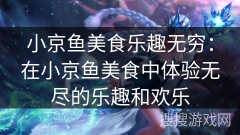 小京鱼美食乐趣无穷：在小京鱼美食中体验无尽的乐趣和欢乐