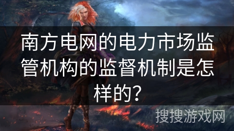 南方电网的电力市场监管机构的监督机制是怎样的？