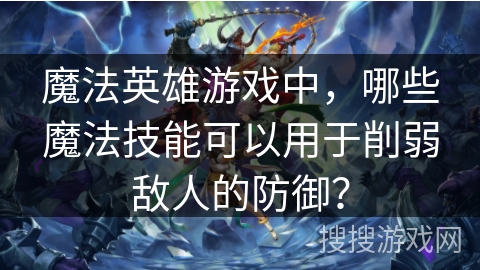魔法英雄游戏中，哪些魔法技能可以用于削弱敌人的防御？