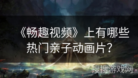 《畅趣视频》上有哪些热门亲子动画片？