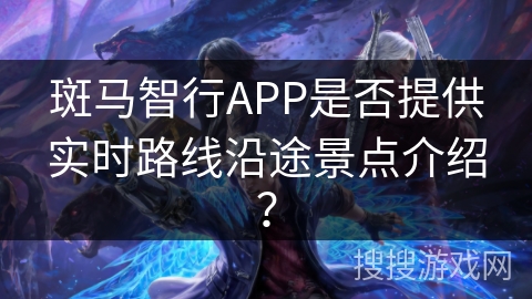 斑马智行APP是否提供实时路线沿途景点介绍？