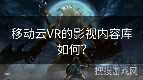 移动云VR的影视内容库如何？