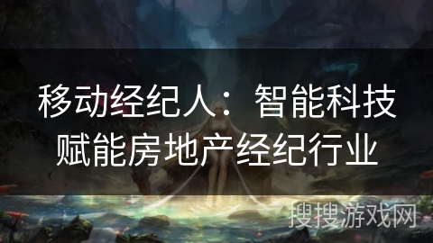 移动经纪人：智能科技赋能房地产经纪行业