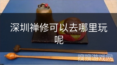 深圳禅修可以去哪里玩呢