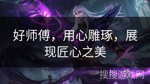 好师傅,用心雕琢,展现匠心之美 好师傅,用心雕琢,展现匠心之美