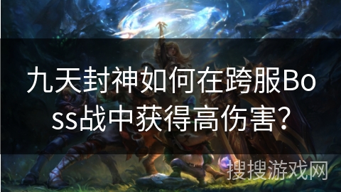 九天封神如何在跨服Boss战中获得高伤害？