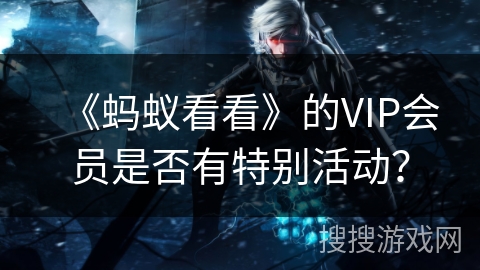 《蚂蚁看看》的VIP会员是否有特别活动？
