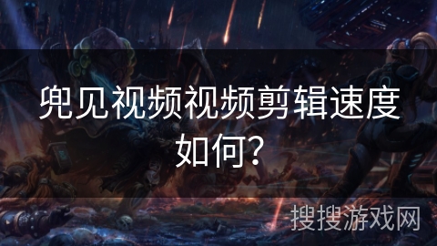 兜见视频视频剪辑速度如何？