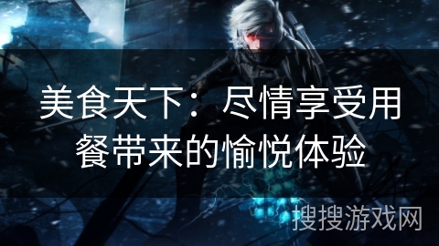 美食天下:尽情享受用餐带来的愉悦体验 美食天下:尽情享受用餐带来的愉悦体验