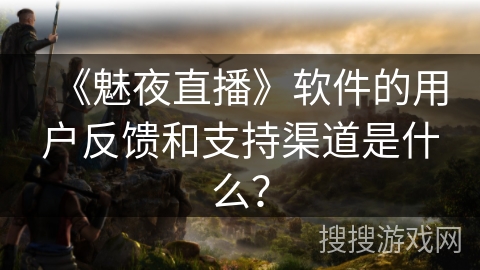 《魅夜直播》软件的用户反馈和支持渠道是什么？