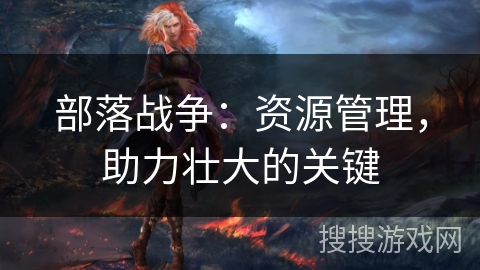 部落战争:资源管理,助力壮大的关键 部落战争:资源管理,助力壮大的关键
