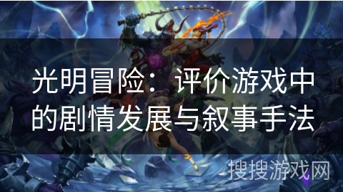 光明冒险:评价游戏中的剧情发展与叙事手法 光明冒险:评价游戏中的剧情发展与叙事手法