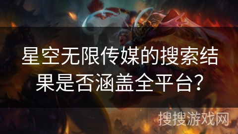 星空无限传媒的搜索结果是否涵盖全平台? 星空无限传媒的搜索结果是否涵盖全平台?