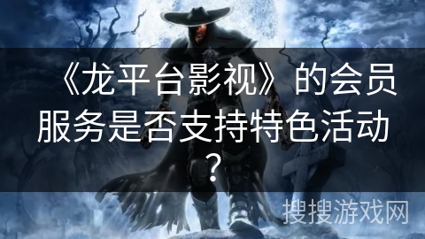 《龙平台影视》的会员服务是否支持特色活动？