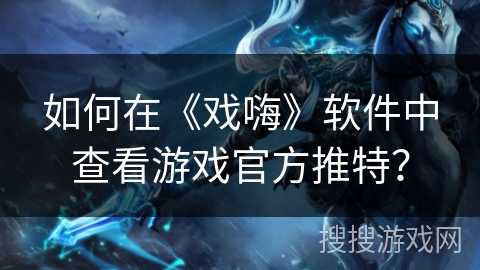 如何在《戏嗨》软件中查看游戏官方推特？