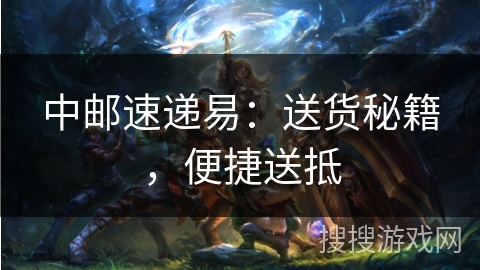 中邮速递易:送货秘籍,便捷送抵 中邮速递易:送货秘籍,便捷送抵