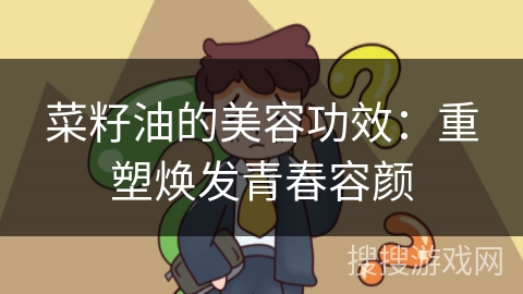 菜籽油的美容功效:重塑焕发青春容颜 菜籽油的美容功效:重塑焕发青春容颜