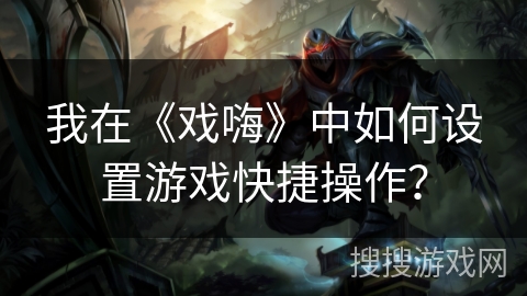我在《戏嗨》中如何设置游戏快捷操作？