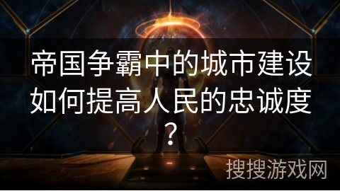 帝国争霸中的城市建设如何提高人民的忠诚度？