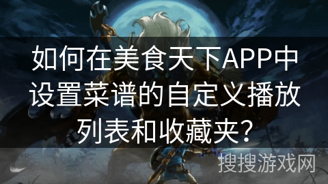 如何在美食天下APP中设置菜谱的自定义播放列表和收藏夹？