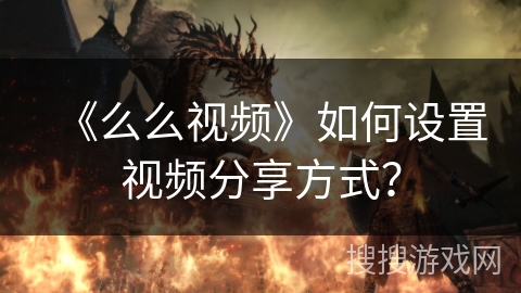 《么么视频》如何设置视频分享方式? 《么么视频》如何设置视频分享方式?