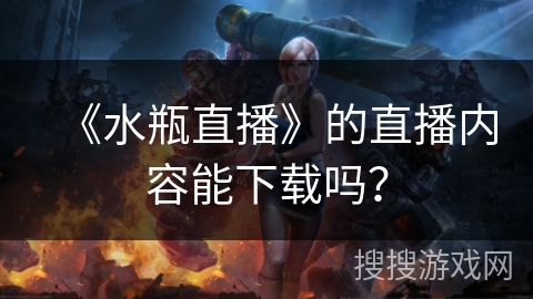 《水瓶直播》的直播内容能下载吗？