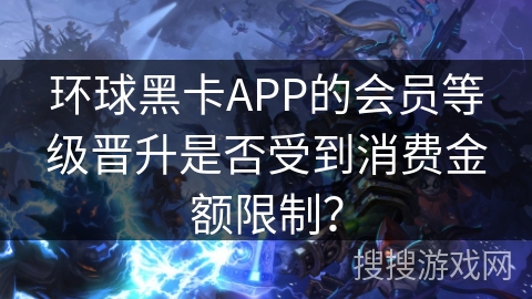 环球黑卡APP的会员等级晋升是否受到消费金额限制? 环球黑卡APP的会员等级晋升是否受到消费金额限制?