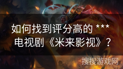 如何找到评分高的 *** 电视剧《米来影视》? 如何找到评分高的 *** 电视剧《米来影视》?