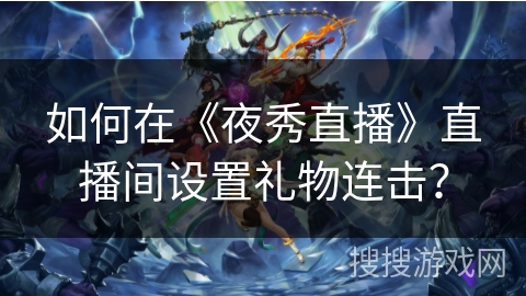 如何在《夜秀直播》直播间设置礼物连击? 如何在《夜秀直播》直播间设置礼物连击?