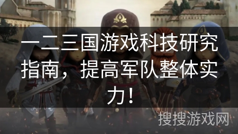 一二三国游戏科技研究指南,提高军队整体实力! 一二三国游戏科技研究指南,提高军队整体实力!